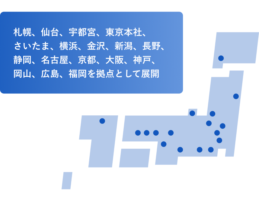 札幌、仙台、宇都宮、東京本社、さいたま、横浜、金沢、新潟、長野、静岡、名古屋、京都、大阪、神戸、岡山、広島、福岡を拠点として展開