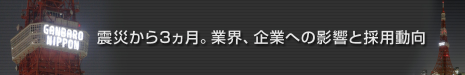 転職マーケットトピックス　震災から3ヵ月｡業界、企業への影響と採用動向