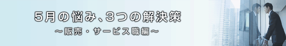 転職マーケットトピックス　販売・サービス職編（2010年5月：5月の悩み、3つの解決策）編