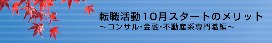 転職マーケットトピックス　コンサルタント･金融･不動産系専門職（2010年10月：転職活動10月スタートのメリット）編