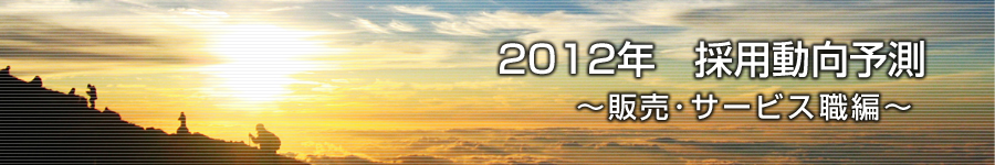 転職マーケットトピックス　販売･サービス職（2012年1月：2012年　採用動向予測）編