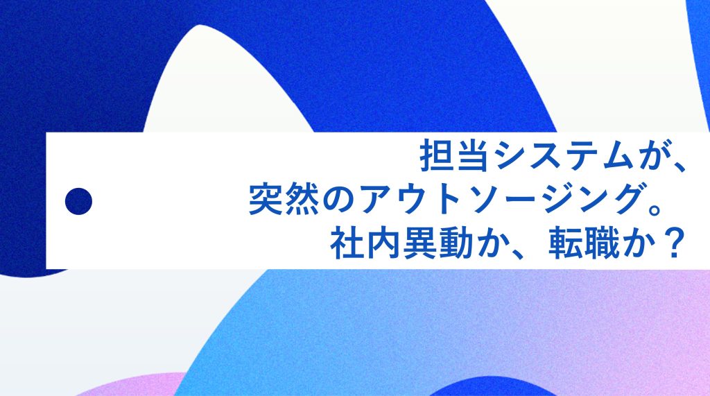 担当システムが、突然のアウトソーシング。社内異動か、転職か?