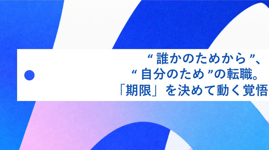 “誰かのため”から、“自分のため  ” の転職。「期限」を決めて動く覚悟