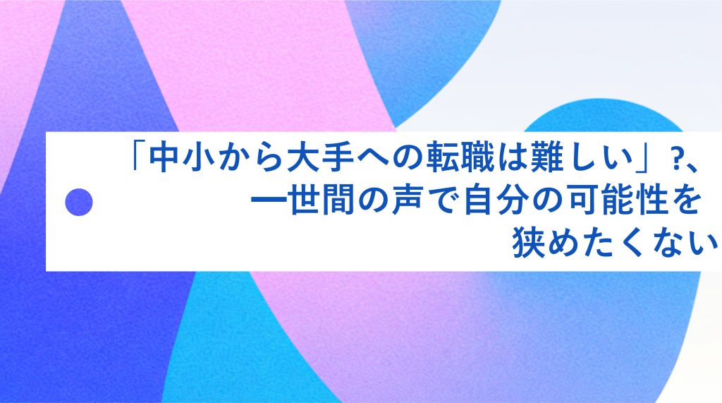 「中小から大手への転職は難しい」? 世間の声で自分の可能性を狭めたくない