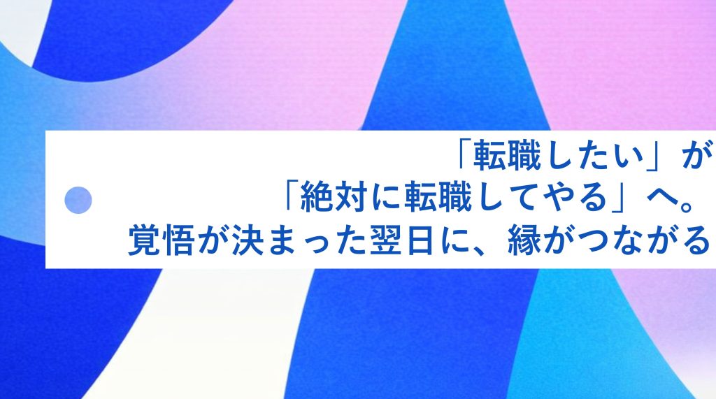 「転職したい」が「絶対に転職してやる」へ。覚悟が決まった翌日に、縁がつながる