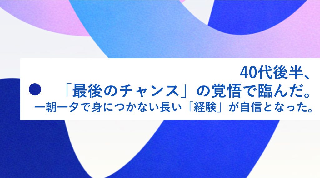 40代後半、「最後のチャンス」の覚悟で臨んだ。一朝一夕で身につかない長い「経験」が自信となった