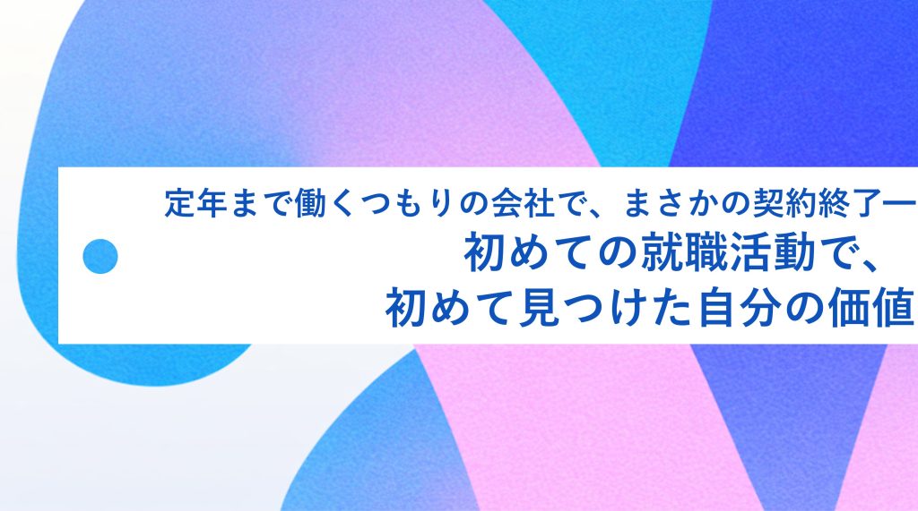 定年まで働くつもりの会社で、まさかの契約終了—初めての就職活動で、初めて見つけた自分の価値