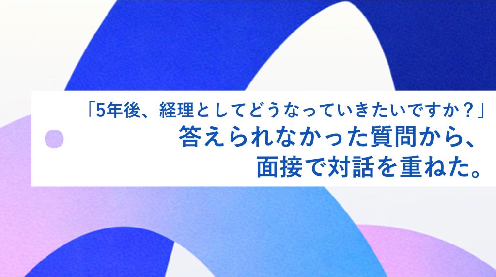 「5年後、経理としてどうなっていきたいですか?」答えられなかった質問から、面接で対話を重ねた