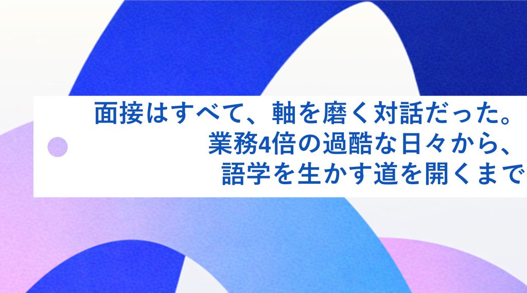 面接はすべて、軸を磨く対話だった。業務4倍の過酷な日々から、語学を生かす道を開くまで