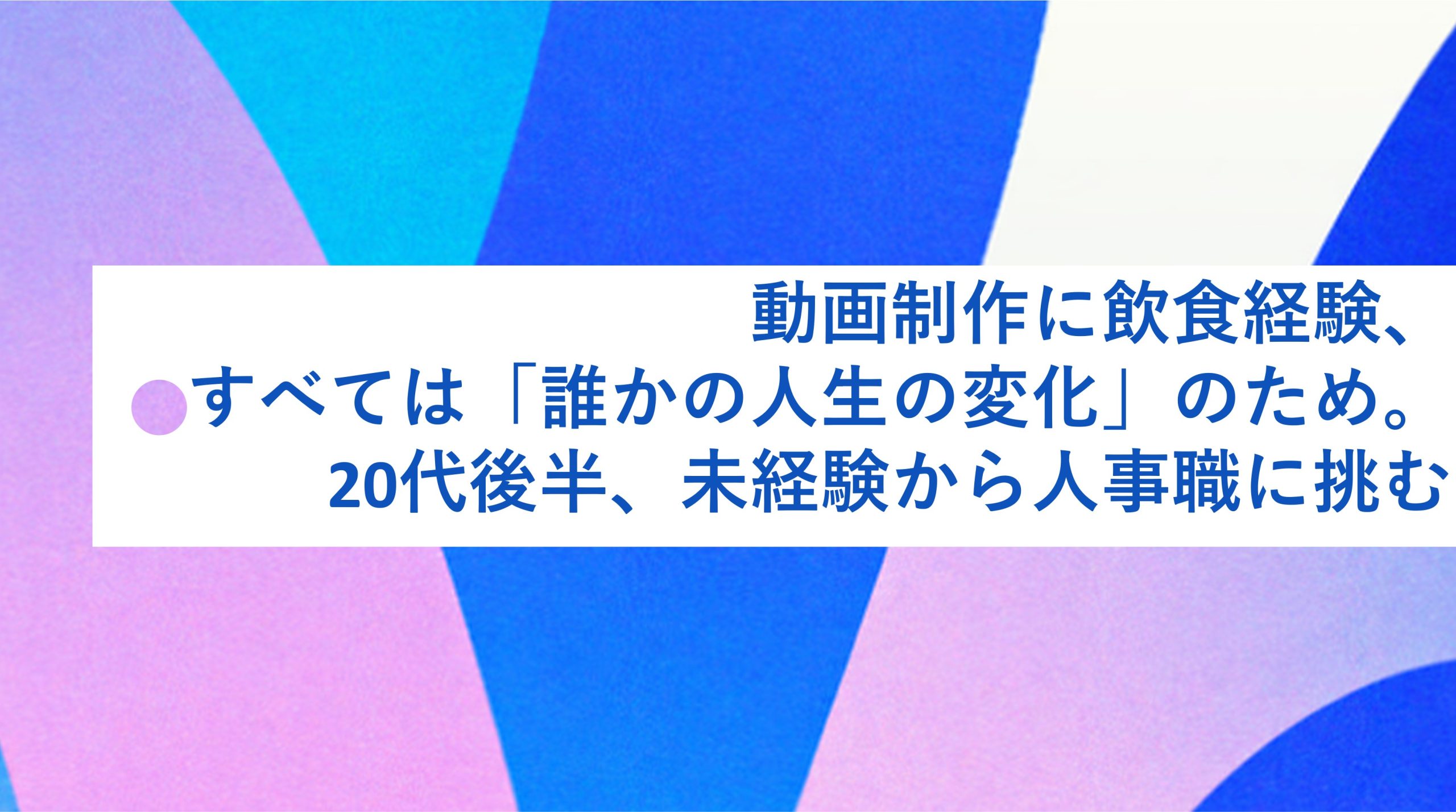  動画制作に飲食経験、すべては「誰かの人生の変化」のため。20代後半、未経験から人事職に挑む