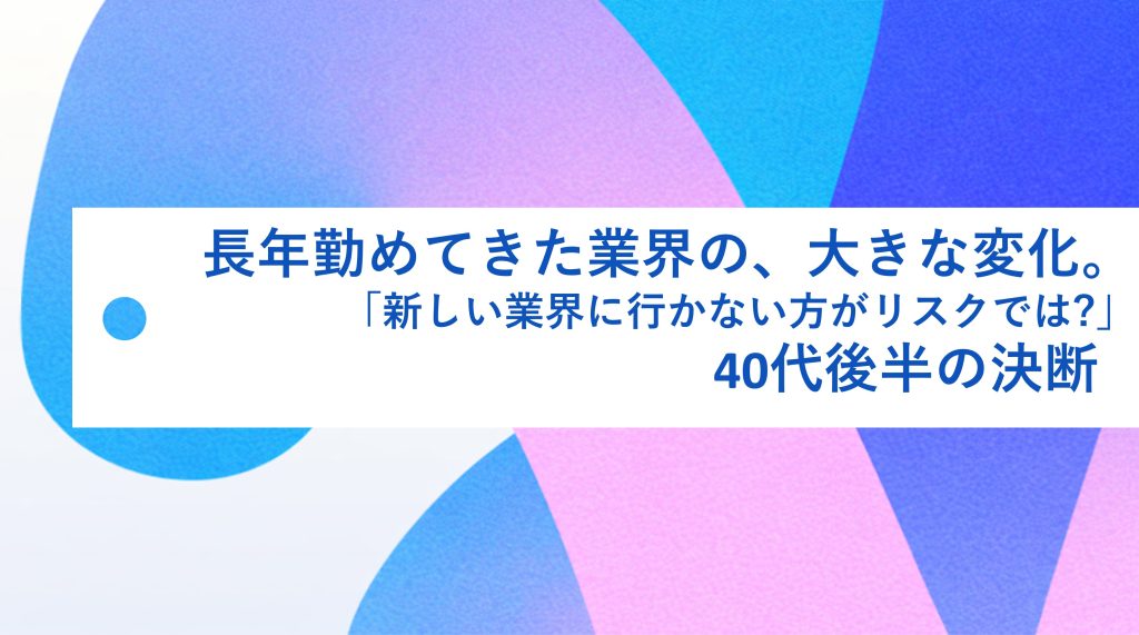 長年勤めてきた業界の、大きな変化。「新しい環境に行かない方がリスクでは?」40代後半の決断