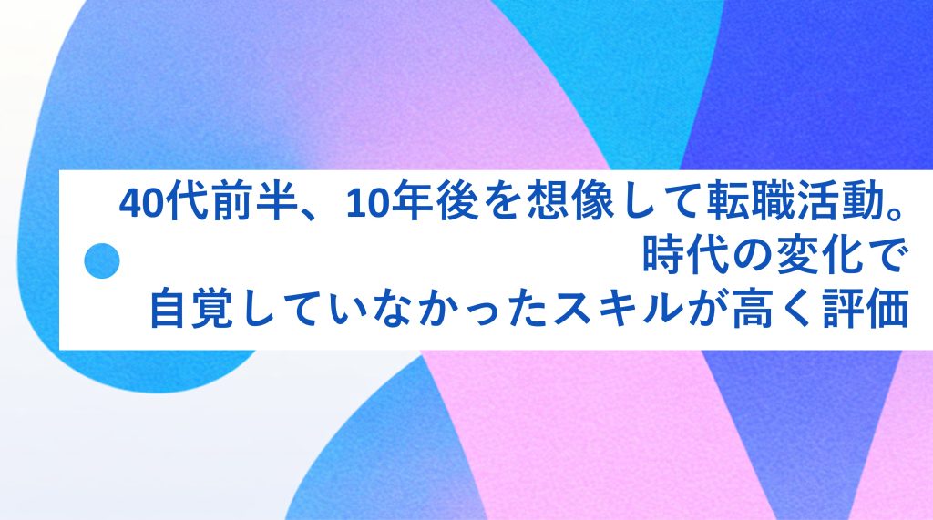40代前半、10年後を想像して転職活動。時代の変化で、自覚していなかったスキルが高く評価