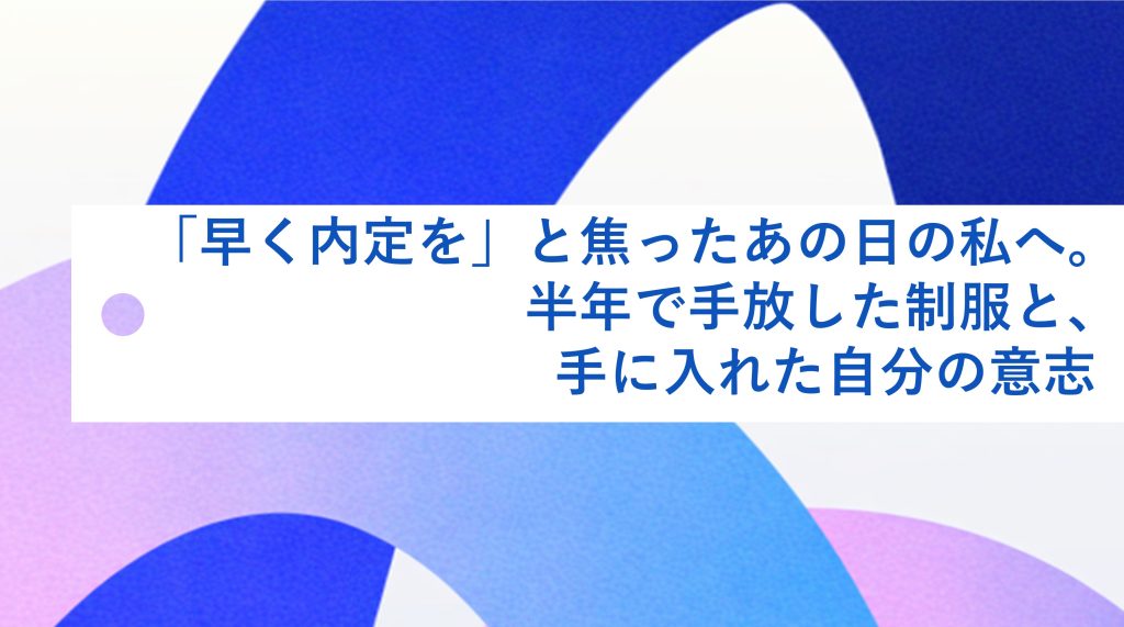 「早く内定を」と焦ったあの日の私へ。半年で手放した制服と、手に入れた自分の意志 