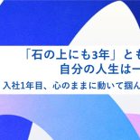 「石の上にも3年」とも言うが、自分の人生は一度きり。入社1年目、心のままに動いて掴んだチャンス