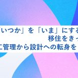 「いつか」を「いま」にするために。移住をきっかけに、施工管理から設計への転身を目指した
