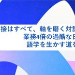 面接はすべて、軸を磨く対話だった。業務4倍の過酷な日々から、語学を生かす道を開くまで