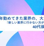 長年勤めてきた業界の、大きな変化。「新しい環境に行かない方がリスクでは？」40代後半の決断