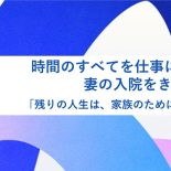 時間のすべてを仕事に捧げた。妻の入院をきっかけに「残りの人生は、家族のために使いたい」