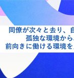 同僚が次々と去り、自分１人に。孤独な環境から、もう一度前向きに働ける環境を見つけたい