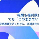 報酬も福利厚生も満足、でも「このままでいいのか」？早期退職制度をきっかけに、65歳定年の先を考えた