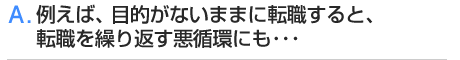 A.例えば、目的がないままに転職すると、転職を繰り返す悪循環にも・・・