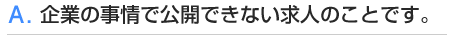 A.企業の事情で公開できない求人のことです。