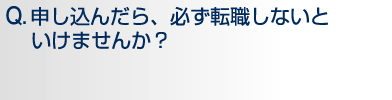 Q.申し込んだら、必ず転職しないといけませんか?