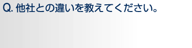 Q.他社との違いを教えてください。