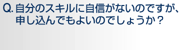 Q.自分のスキルに自信がないのですが、申し込んでもいいのでしょうか?