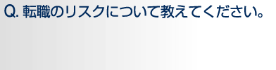 Q.転職のリスクについて教えてください。