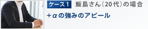 ケース1：飯島さん（20代）の場合「+αの強みのアピール」