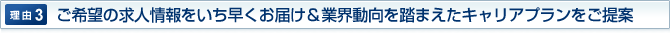 理由3：ご希望の求人情報をいち早くお届け＆業界動向を踏まえたキャリアプランをご提案